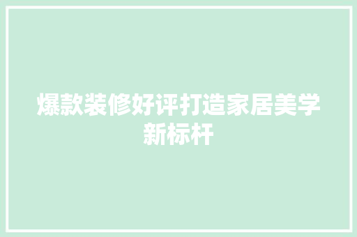 爆款装修好评打造家居美学新标杆