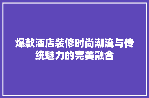 爆款酒店装修时尚潮流与传统魅力的完美融合