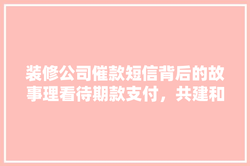 装修公司催款短信背后的故事理看待期款支付，共建和谐装修环境
