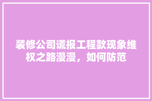 装修公司谎报工程款现象维权之路漫漫，如何防范
