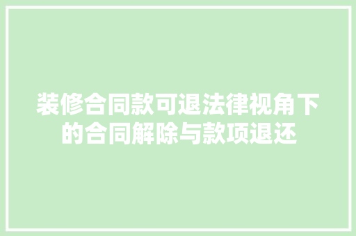装修合同款可退法律视角下的合同解除与款项退还
