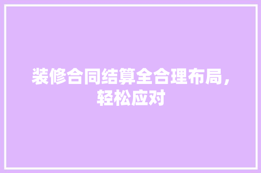 装修合同结算全合理布局，轻松应对