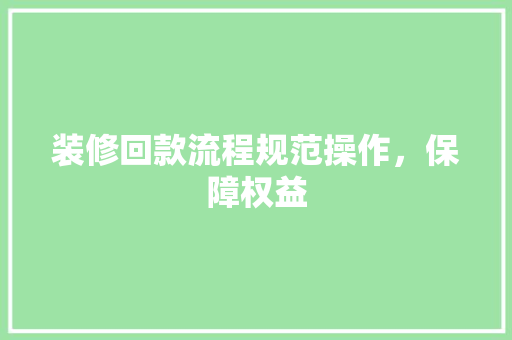 装修回款流程规范操作，保障权益