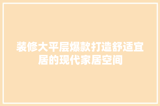 装修大平层爆款打造舒适宜居的现代家居空间