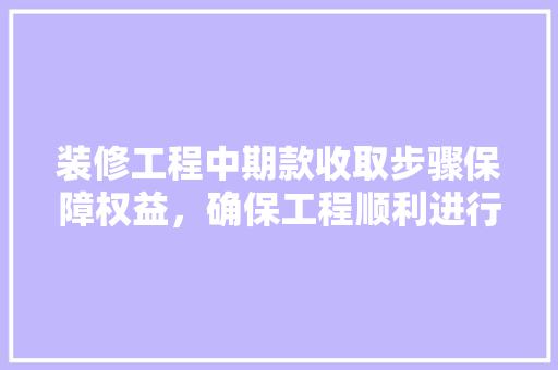 装修工程中期款收取步骤保障权益，确保工程顺利进行