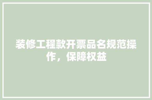 装修工程款开票品名规范操作，保障权益