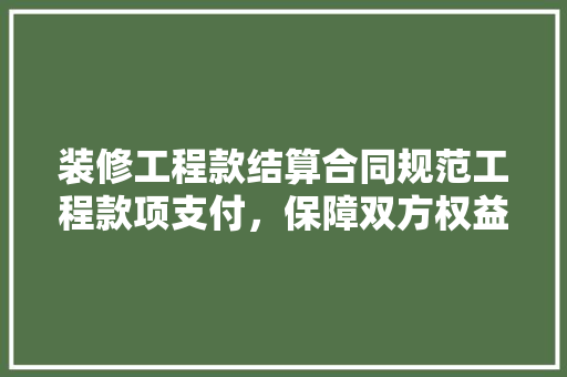 装修工程款结算合同规范工程款项支付，保障双方权益