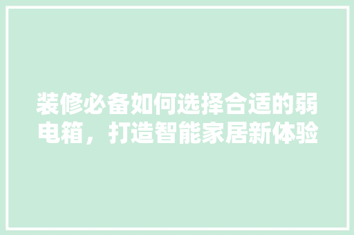 装修必备如何选择合适的弱电箱，打造智能家居新体验