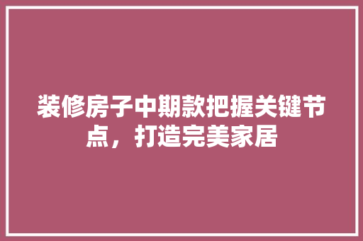 装修房子中期款把握关键节点，打造完美家居