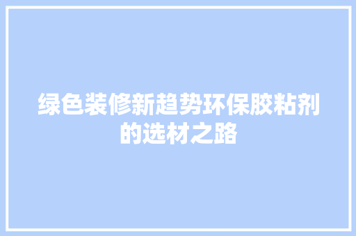 绿色装修新趋势环保胶粘剂的选材之路