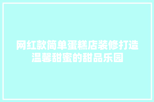 网红款简单蛋糕店装修打造温馨甜蜜的甜品乐园