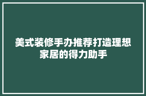 美式装修手办推荐打造理想家居的得力助手