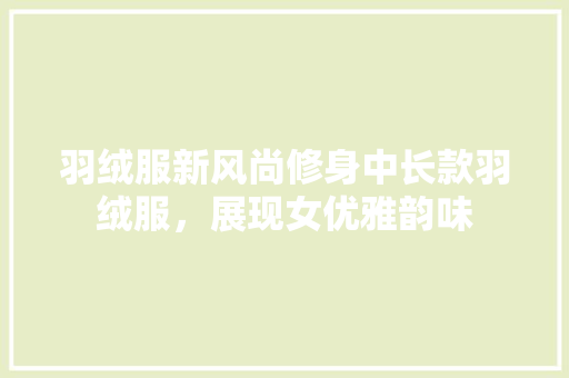羽绒服新风尚修身中长款羽绒服，展现女优雅韵味