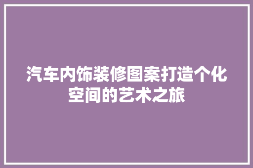 汽车内饰装修图案打造个化空间的艺术之旅