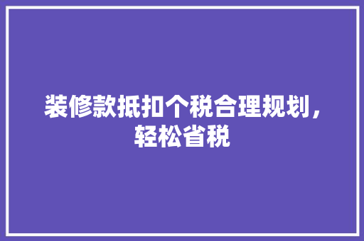 装修款抵扣个税合理规划，轻松省税