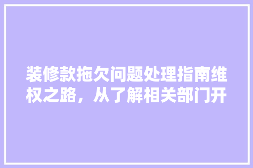 装修款拖欠问题处理指南维权之路，从了解相关部门开始