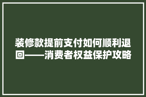 装修款提前支付如何顺利退回——消费者权益保护攻略