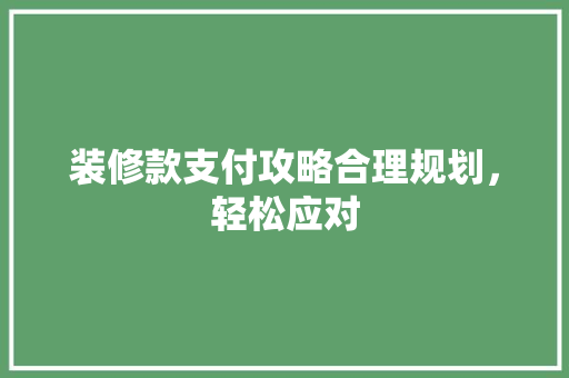装修款支付攻略合理规划，轻松应对