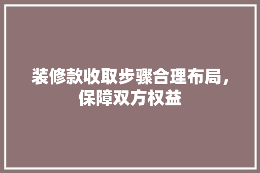 装修款收取步骤合理布局，保障双方权益