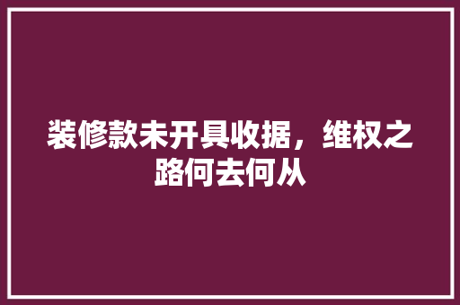 装修款未开具收据，维权之路何去何从  第1张