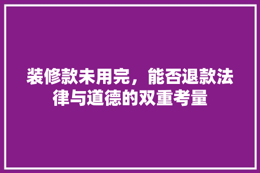 装修款未用完，能否退款法律与道德的双重考量