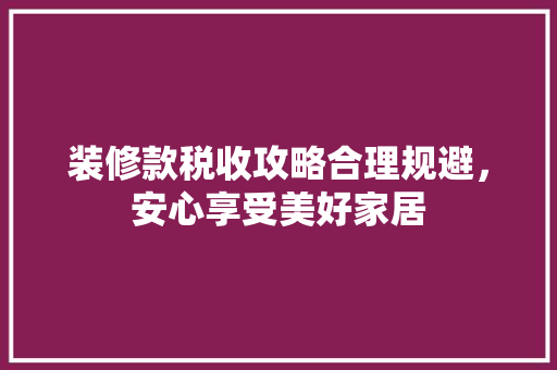 装修款税收攻略合理规避，安心享受美好家居