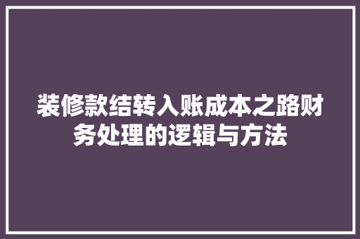 装修款结转入账成本之路财务处理的逻辑与方法