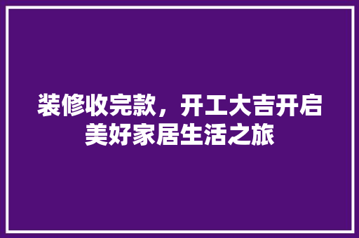 装修收完款，开工大吉开启美好家居生活之旅