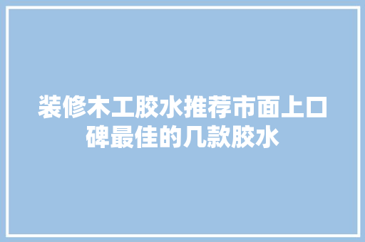 装修木工胶水推荐市面上口碑最佳的几款胶水