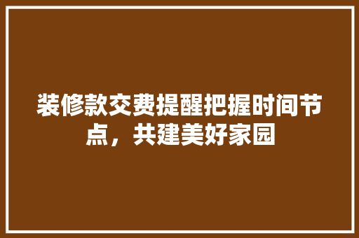 装修款交费提醒把握时间节点，共建美好家园
