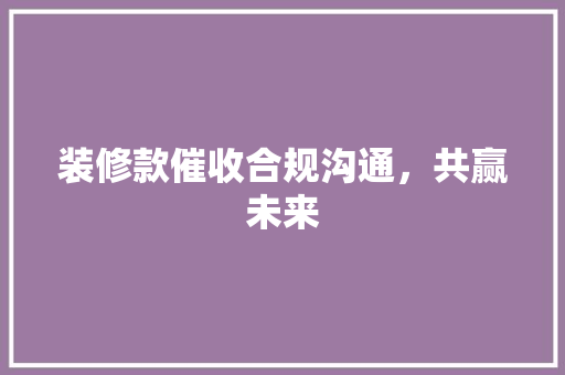 装修款催收合规沟通，共赢未来