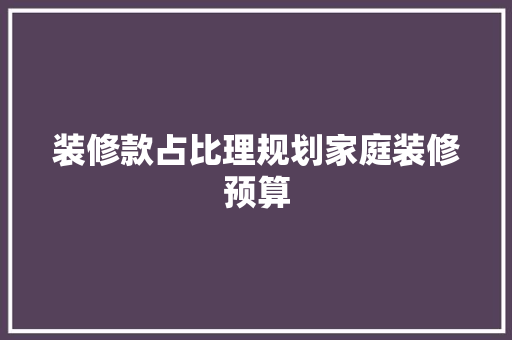 装修款占比理规划家庭装修预算