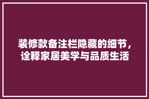 装修款备注栏隐藏的细节，诠释家居美学与品质生活