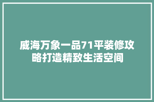 威海万象一品71平装修攻略打造精致生活空间