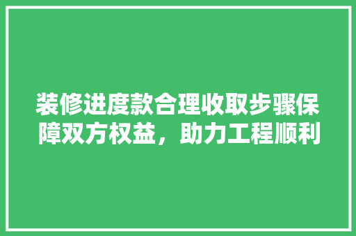 装修进度款合理收取步骤保障双方权益，助力工程顺利进行