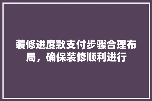 装修进度款支付步骤合理布局，确保装修顺利进行
