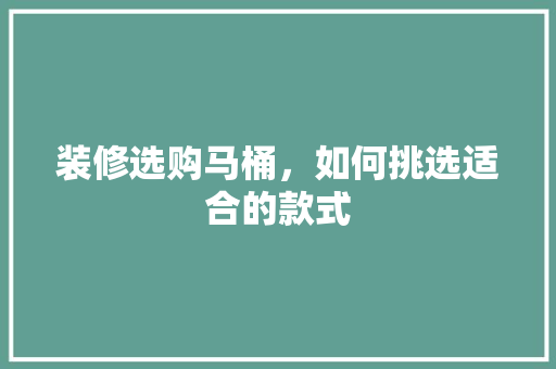 装修选购马桶，如何挑选适合的款式