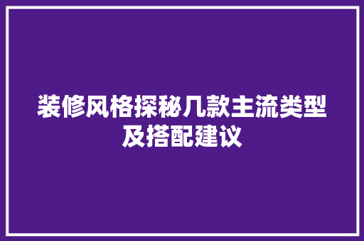 装修风格探秘几款主流类型及搭配建议