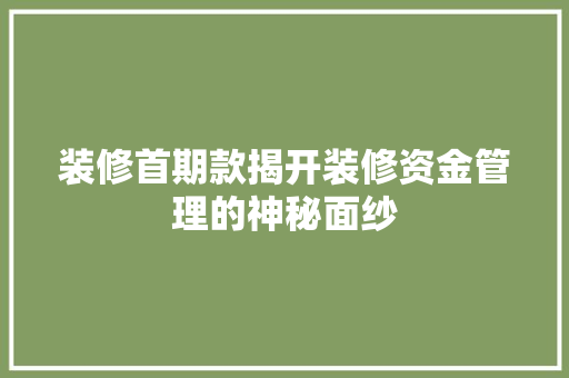 装修首期款揭开装修资金管理的神秘面纱