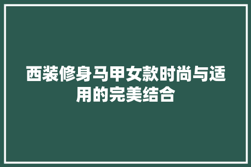 西装修身马甲女款时尚与适用的完美结合