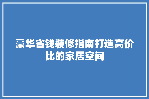 豪华省钱装修指南打造高价比的家居空间