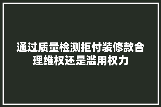 通过质量检测拒付装修款合理维权还是滥用权力