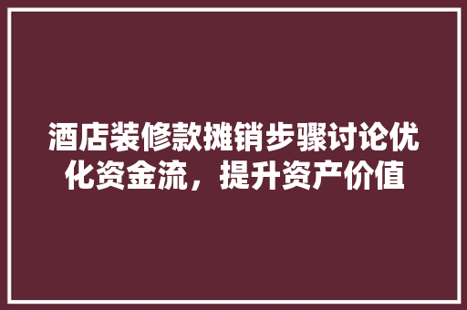 酒店装修款摊销步骤讨论优化资金流，提升资产价值