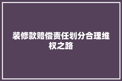 装修款赔偿责任划分合理维权之路