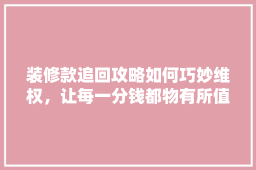 装修款追回攻略如何巧妙维权，让每一分钱都物有所值