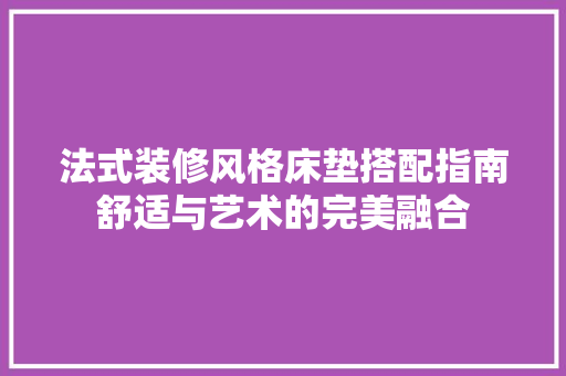 法式装修风格床垫搭配指南舒适与艺术的完美融合