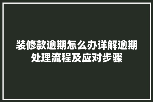 装修款逾期怎么办详解逾期处理流程及应对步骤