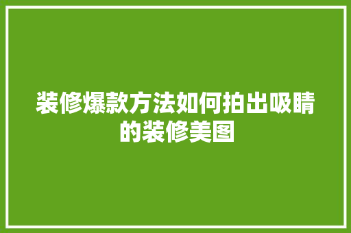 装修爆款方法如何拍出吸睛的装修美图