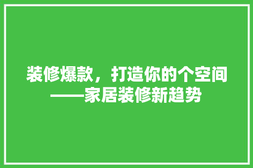 装修爆款，打造你的个空间——家居装修新趋势