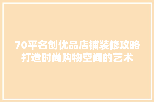 70平名创优品店铺装修攻略打造时尚购物空间的艺术